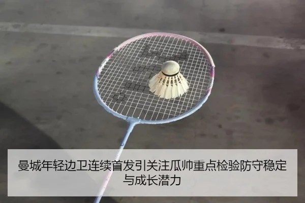 曼城年轻边卫连续首发引关注瓜帅重点检验防守稳定与成长潜力